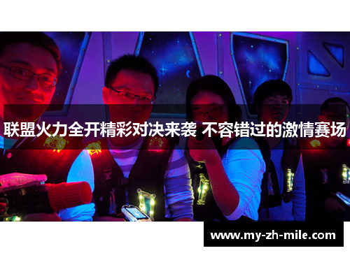 联盟火力全开精彩对决来袭 不容错过的激情赛场 联盟火力全开精彩对决来袭 不容错过的激情赛场