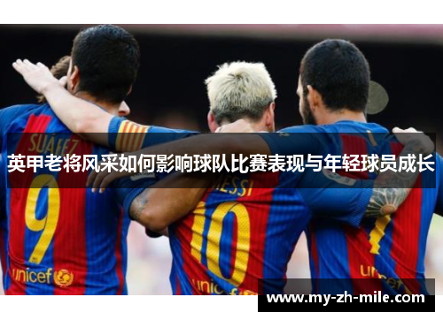 英甲老将风采如何影响球队比赛表现与年轻球员成长 英甲老将风采如何影响球队比赛表现与年轻球员成长