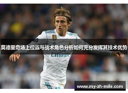 莫德里奇场上位置与战术角色分析如何充分发挥其技术优势