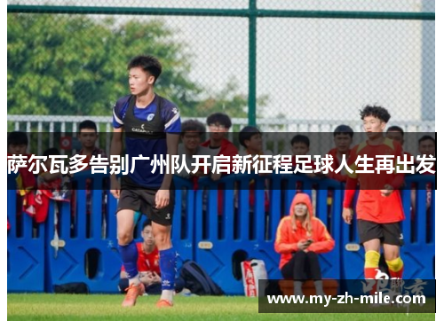 萨尔瓦多告别广州队开启新征程足球人生再出发