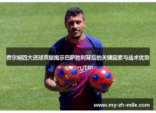 费尔明四大进球贡献揭示巴萨胜利背后的关键因素与战术优势 费尔明四大进球贡献揭示巴萨胜利背后的关键因素与战术优势