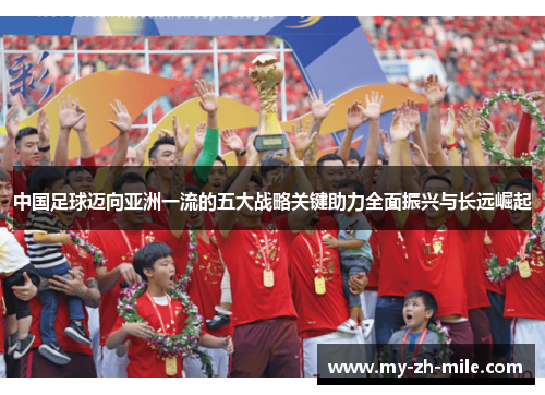 中国足球迈向亚洲一流的五大战略关键助力全面振兴与长远崛起 中国足球迈向亚洲一流的五大战略关键助力全面振兴与长远崛起