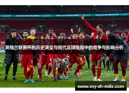 英格兰联赛杯的历史演变与现代足球格局中的竞争与影响分析