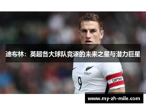 迪布林:英超各大球队竞逐的未来之星与潜力巨星 迪布林:英超各大球队竞逐的未来之星与潜力巨星