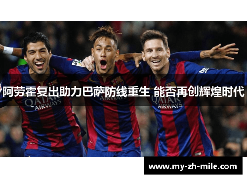 阿劳霍复出助力巴萨防线重生 能否再创辉煌时代 阿劳霍复出助力巴萨防线重生 能否再创辉煌时代