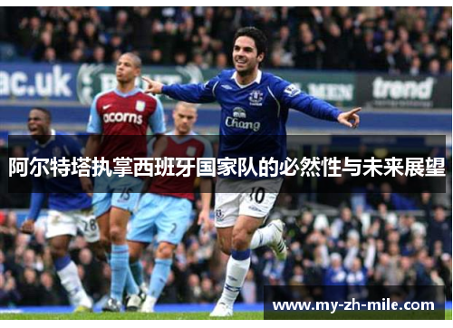 阿尔特塔执掌西班牙国家队的必然性与未来展望 阿尔特塔执掌西班牙国家队的必然性与未来展望
