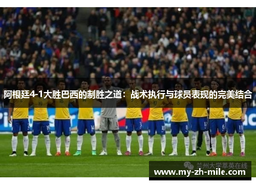 阿根廷4-1大胜巴西的制胜之道:战术执行与球员表现的完美结合 阿根廷4-1大胜巴西的制胜之道:战术执行与球员表现的完美结合