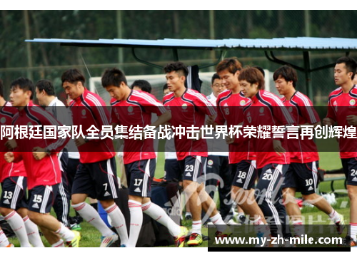 阿根廷国家队全员集结备战冲击世界杯荣耀誓言再创辉煌 阿根廷国家队全员集结备战冲击世界杯荣耀誓言再创辉煌