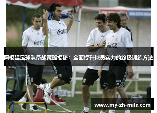 阿根廷足球队备战策略揭秘:全面提升球员实力的终极训练方法 阿根廷足球队备战策略揭秘:全面提升球员实力的终极训练方法