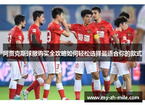 阿贾克斯球服购买全攻略如何轻松选择最适合你的款式 阿贾克斯球服购买全攻略如何轻松选择最适合你的款式