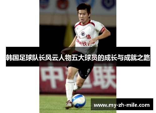 韩国足球队长风云人物五大球员的成长与成就之路 韩国足球队长风云人物五大球员的成长与成就之路