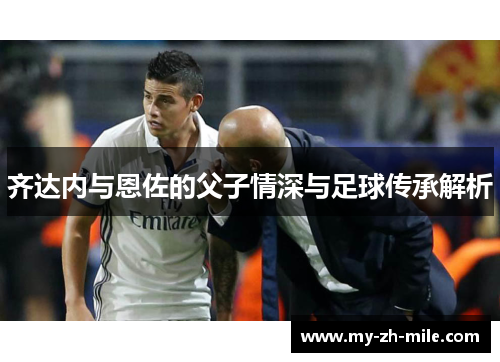 齐达内与恩佐的父子情深与足球传承解析
