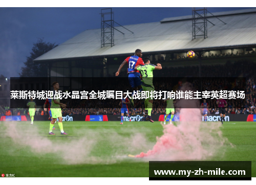 莱斯特城迎战水晶宫全城瞩目大战即将打响谁能主宰英超赛场