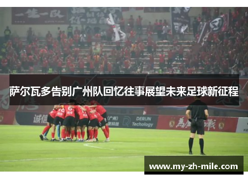 萨尔瓦多告别广州队回忆往事展望未来足球新征程 萨尔瓦多告别广州队回忆往事展望未来足球新征程