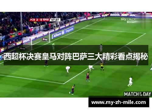 西超杯决赛皇马对阵巴萨三大精彩看点揭秘