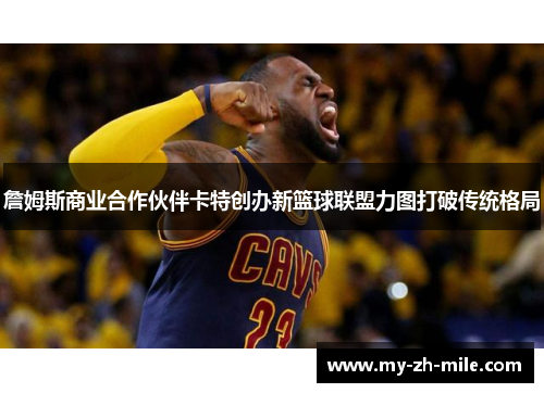 詹姆斯商业合作伙伴卡特创办新篮球联盟力图打破传统格局 詹姆斯商业合作伙伴卡特创办新篮球联盟力图打破传统格局