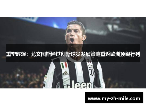 重塑辉煌：尤文图斯通过创新球员发展策略重返欧洲顶级行列