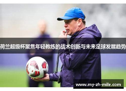 荷兰超级杯聚焦年轻教练的战术创新与未来足球发展趋势