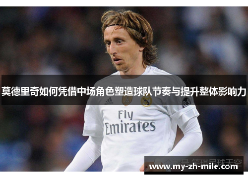 莫德里奇如何凭借中场角色塑造球队节奏与提升整体影响力 莫德里奇如何凭借中场角色塑造球队节奏与提升整体影响力