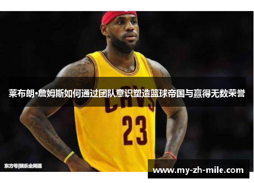 莱布朗·詹姆斯如何通过团队意识塑造篮球帝国与赢得无数荣誉