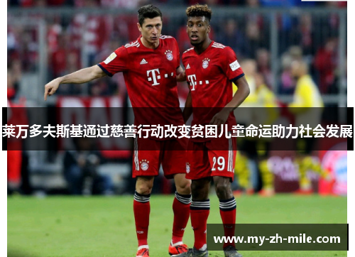 莱万多夫斯基通过慈善行动改变贫困儿童命运助力社会发展 莱万多夫斯基通过慈善行动改变贫困儿童命运助力社会发展