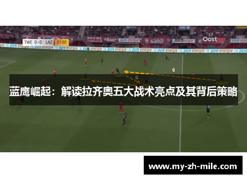 蓝鹰崛起:解读拉齐奥五大战术亮点及其背后策略 蓝鹰崛起:解读拉齐奥五大战术亮点及其背后策略