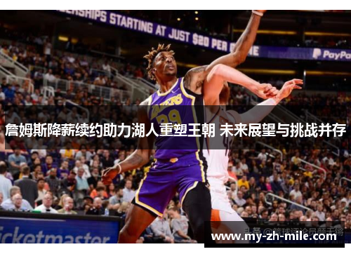 詹姆斯降薪续约助力湖人重塑王朝 未来展望与挑战并存 詹姆斯降薪续约助力湖人重塑王朝 未来展望与挑战并存