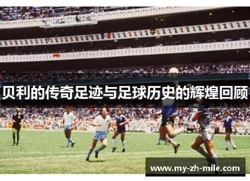 贝利的传奇足迹与足球历史的辉煌回顾 贝利的传奇足迹与足球历史的辉煌回顾
