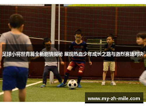 足球小将世青篇全新剧情揭秘 展现热血少年成长之路与激烈赛场对决 足球小将世青篇全新剧情揭秘 展现热血少年成长之路与激烈赛场对决