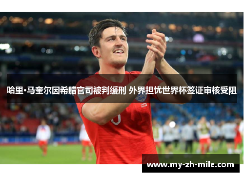 哈里·马奎尔因希腊官司被判缓刑 外界担忧世界杯签证审核受阻 哈里·马奎尔因希腊官司被判缓刑 外界担忧世界杯签证审核受阻