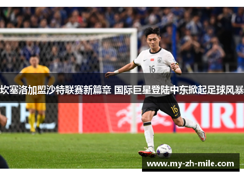 坎塞洛加盟沙特联赛新篇章 国际巨星登陆中东掀起足球风暴 坎塞洛加盟沙特联赛新篇章 国际巨星登陆中东掀起足球风暴