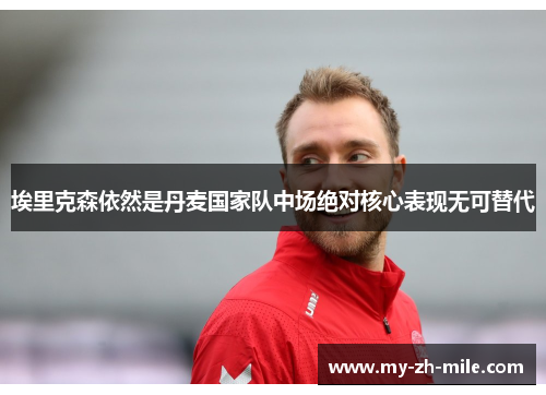 埃里克森依然是丹麦国家队中场绝对核心表现无可替代