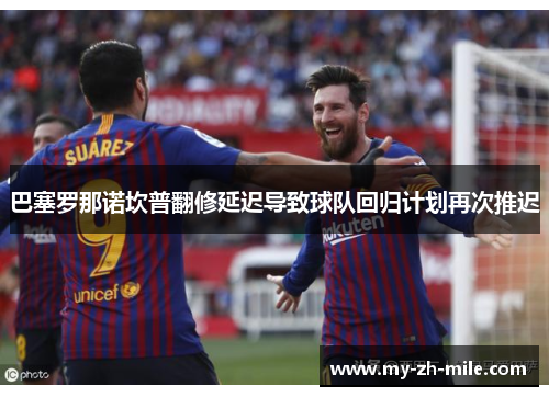 巴塞罗那诺坎普翻修延迟导致球队回归计划再次推迟 巴塞罗那诺坎普翻修延迟导致球队回归计划再次推迟