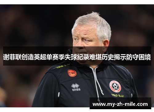 谢菲联创造英超单赛季失球纪录难堪历史揭示防守困境
