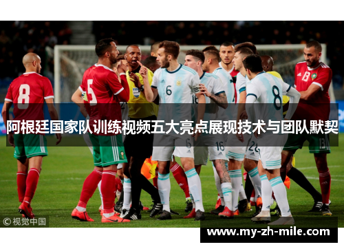 阿根廷国家队训练视频五大亮点展现技术与团队默契 阿根廷国家队训练视频五大亮点展现技术与团队默契