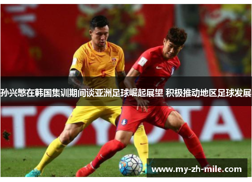 孙兴慜在韩国集训期间谈亚洲足球崛起展望 积极推动地区足球发展 孙兴慜在韩国集训期间谈亚洲足球崛起展望 积极推动地区足球发展