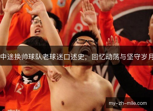 中途换帅球队老球迷口述史,回忆动荡与坚守岁月 中途换帅球队老球迷口述史,回忆动荡与坚守岁月